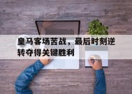 米乐M6易游-皇马客场苦战,最后时刻逆转夺得关键胜利的球员