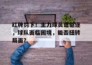 米乐M6易游-红牌罚下！主力球员遭驱逐，球队面临困境，能否扭转局面？的简单介绍