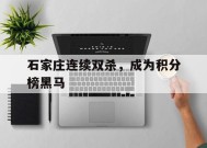 米乐M6-关于石家庄连续双杀，成为积分榜黑马的信息