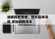 米乐M6-关于雄鹿路胜黄蜂，擅长临场发挥,更始制胜技术的信息