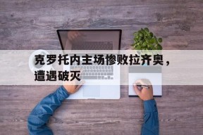 米乐M6易游体育-克罗托内主场惨败拉齐奥，遭遇破灭(克罗托内足球俱乐部)