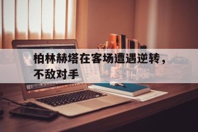 米乐体育-柏林赫塔在客场遭遇逆转，不敌对手