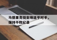 易游体育-马德里竞技主场逼平对手，保持不败纪录(马德里竞技解释)