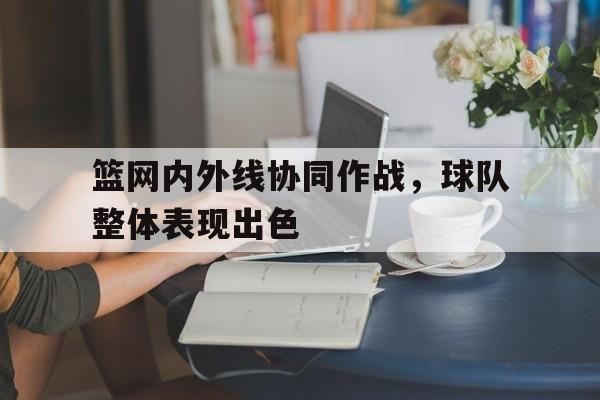 篮网内外线协同作战，球队整体表现出色的简单介绍