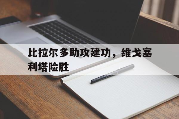 比拉尔多助攻建功，维戈塞利塔险胜的简单介绍