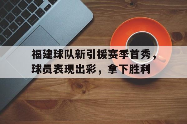 关于福建球队新引援赛季首秀,球员表现出彩,拿下胜利的信息 关于福建球队新引援赛季首秀,球员表现出彩,拿下胜利的信息